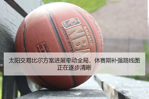 太阳交易比尔方案进展牵动全局，休赛期补强路线图正在逐步清晰 - FIFA WorldCUP
